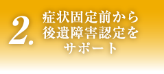 2.症状固定前から後遺障害認定をサポート